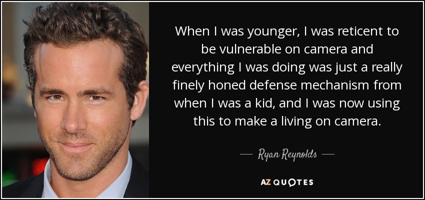 When I was younger, I was reticent to be vulnerable on camera and everything I was doing was just a really finely honed defense mechanism from when I was a kid, and I was now using this to make a living on camera. - Ryan Reynolds