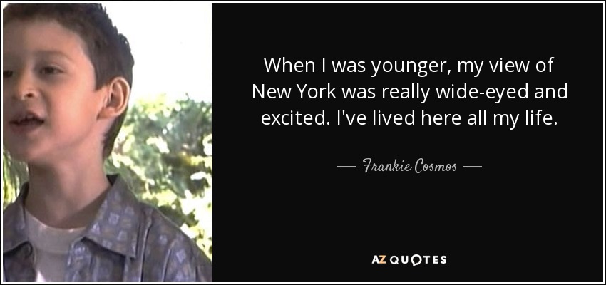 When I was younger, my view of New York was really wide-eyed and excited. I've lived here all my life. - Frankie Cosmos