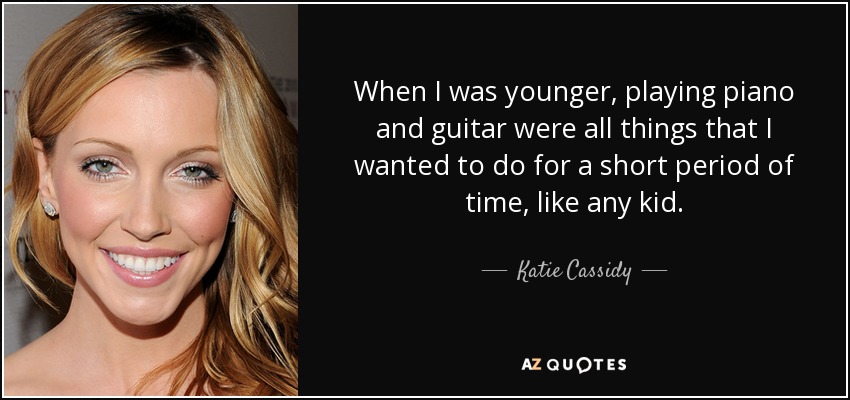 When I was younger, playing piano and guitar were all things that I wanted to do for a short period of time, like any kid. - Katie Cassidy