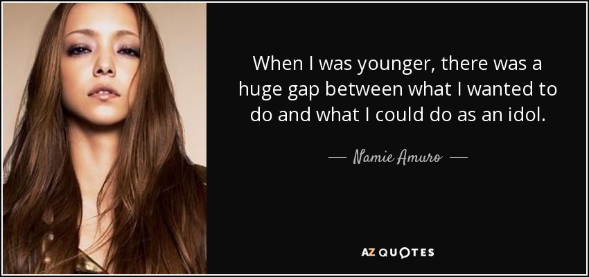 When I was younger, there was a huge gap between what I wanted to do and what I could do as an idol. - Namie Amuro