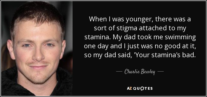 When I was younger, there was a sort of stigma attached to my stamina. My dad took me swimming one day and I just was no good at it, so my dad said, 'Your stamina's bad. - Charlie Bewley