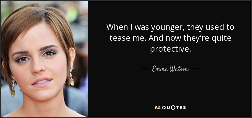 When I was younger, they used to tease me. And now they’re quite protective. - Emma Watson