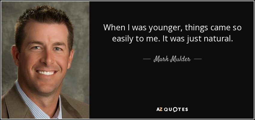 When I was younger, things came so easily to me. It was just natural. - Mark Mulder