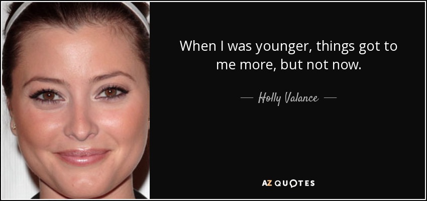 When I was younger, things got to me more, but not now. - Holly Valance