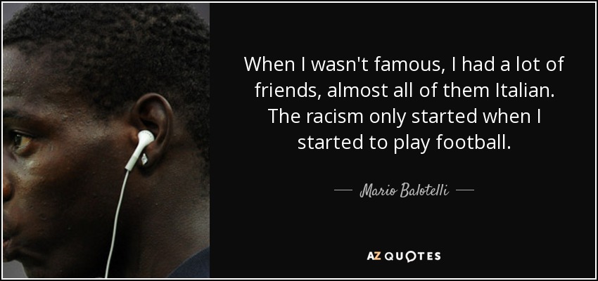 When I wasn't famous, I had a lot of friends, almost all of them Italian. The racism only started when I started to play football. - Mario Balotelli