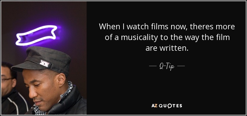 When I watch films now, theres more of a musicality to the way the film are written. - Q-Tip