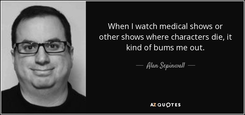 When I watch medical shows or other shows where characters die, it kind of bums me out. - Alan Sepinwall
