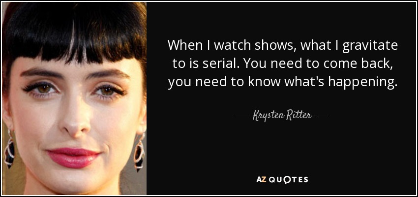 When I watch shows, what I gravitate to is serial. You need to come back, you need to know what's happening. - Krysten Ritter