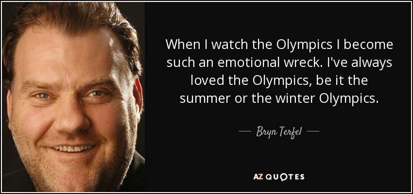When I watch the Olympics I become such an emotional wreck. I've always loved the Olympics, be it the summer or the winter Olympics. - Bryn Terfel