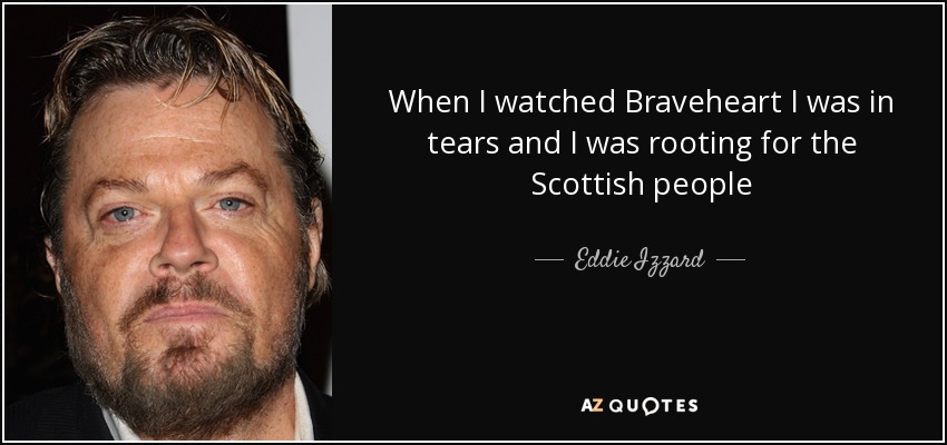 When I watched Braveheart I was in tears and I was rooting for the Scottish people - Eddie Izzard