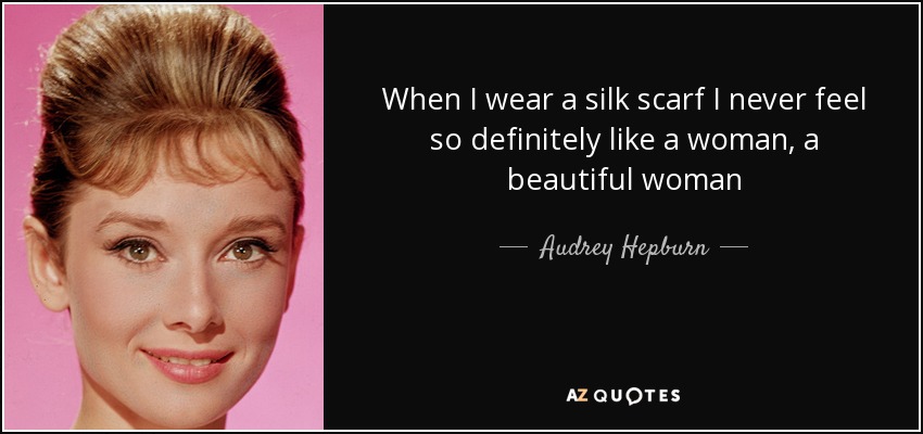 When I wear a silk scarf I never feel so definitely like a woman, a beautiful woman - Audrey Hepburn