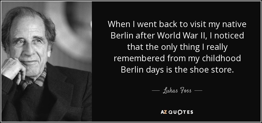 When I went back to visit my native Berlin after World War II, I noticed that the only thing I really remembered from my childhood Berlin days is the shoe store. - Lukas Foss