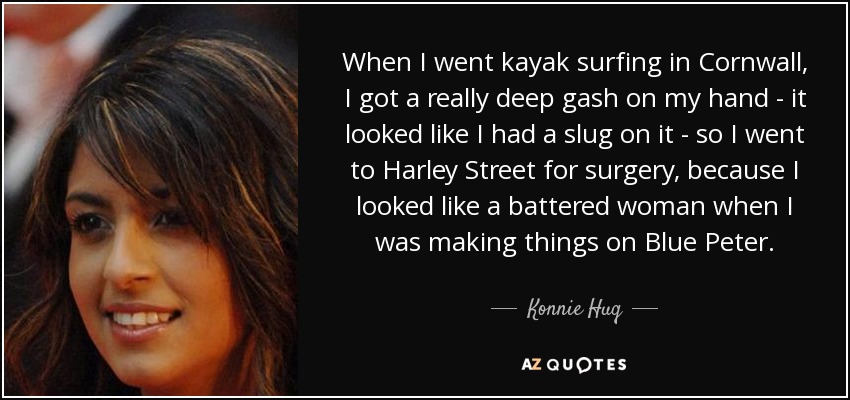 When I went kayak surfing in Cornwall, I got a really deep gash on my hand - it looked like I had a slug on it - so I went to Harley Street for surgery, because I looked like a battered woman when I was making things on Blue Peter. - Konnie Huq