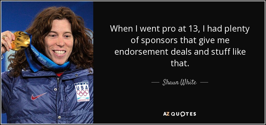 When I went pro at 13, I had plenty of sponsors that give me endorsement deals and stuff like that. - Shaun White