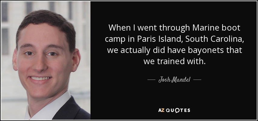 When I went through Marine boot camp in Paris Island, South Carolina, we actually did have bayonets that we trained with. - Josh Mandel