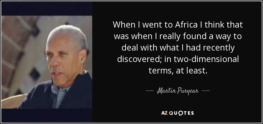 When I went to Africa I think that was when I really found a way to deal with what I had recently discovered; in two-dimensional terms, at least. - Martin Puryear