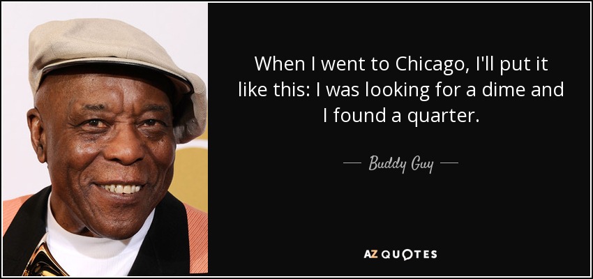 When I went to Chicago, I'll put it like this: I was looking for a dime and I found a quarter. - Buddy Guy