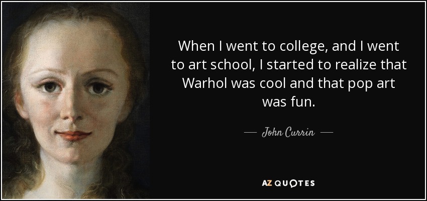 When I went to college, and I went to art school, I started to realize that Warhol was cool and that pop art was fun. - John Currin
