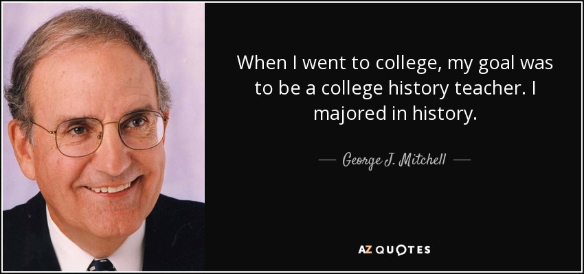 When I went to college, my goal was to be a college history teacher. I majored in history. - George J. Mitchell