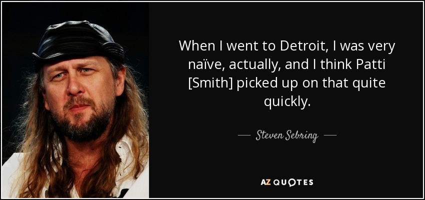 When I went to Detroit, I was very naïve, actually, and I think Patti [Smith] picked up on that quite quickly. - Steven Sebring