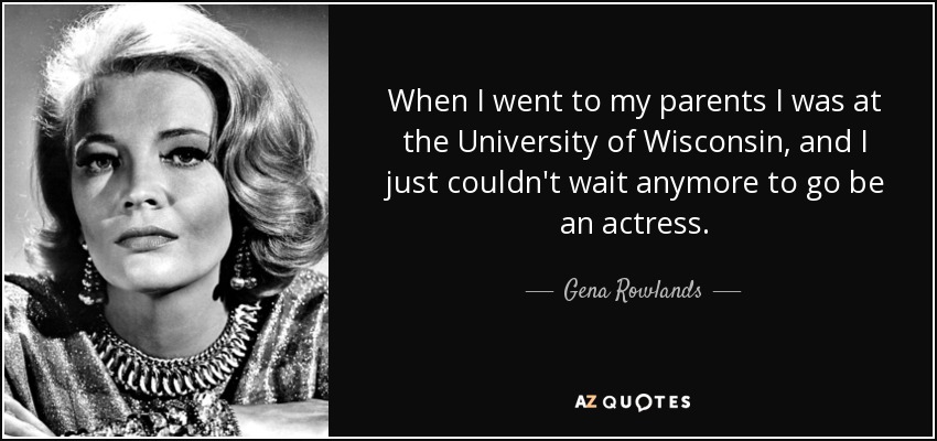 When I went to my parents I was at the University of Wisconsin, and I just couldn't wait anymore to go be an actress. - Gena Rowlands