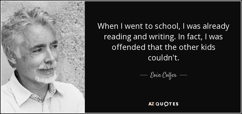When I went to school, I was already reading and writing. In fact, I was offended that the other kids couldn't. - Eoin Colfer