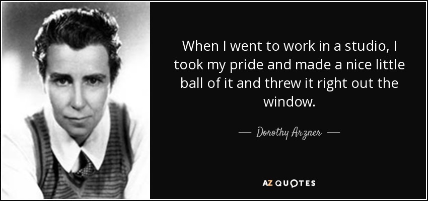 When I went to work in a studio, I took my pride and made a nice little ball of it and threw it right out the window. - Dorothy Arzner