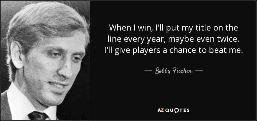 When I win, I'll put my title on the line every year, maybe even twice. I'll give players a chance to beat me. - Bobby Fischer