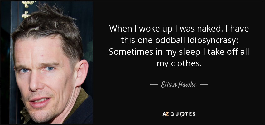 When I woke up I was naked. I have this one oddball idiosyncrasy: Sometimes in my sleep I take off all my clothes. - Ethan Hawke