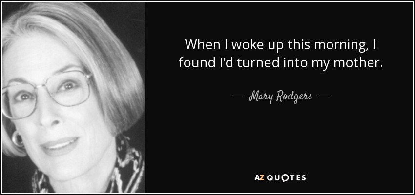 When I woke up this morning, I found I'd turned into my mother. - Mary Rodgers