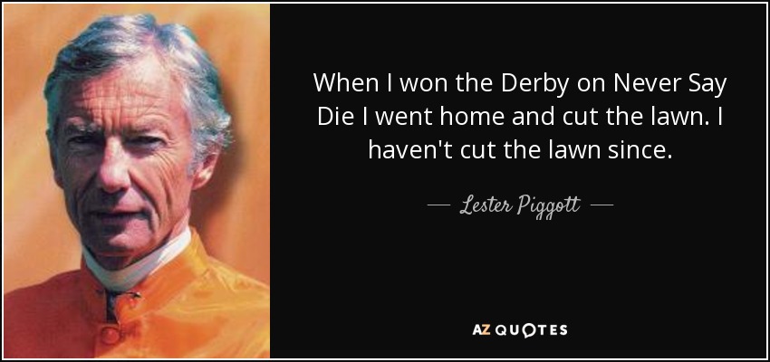 When I won the Derby on Never Say Die I went home and cut the lawn. I haven't cut the lawn since. - Lester Piggott