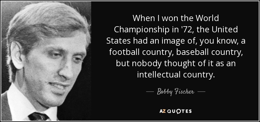 When I won the World Championship in '72, the United States had an image of, you know, a football country, baseball country, but nobody thought of it as an intellectual country. - Bobby Fischer