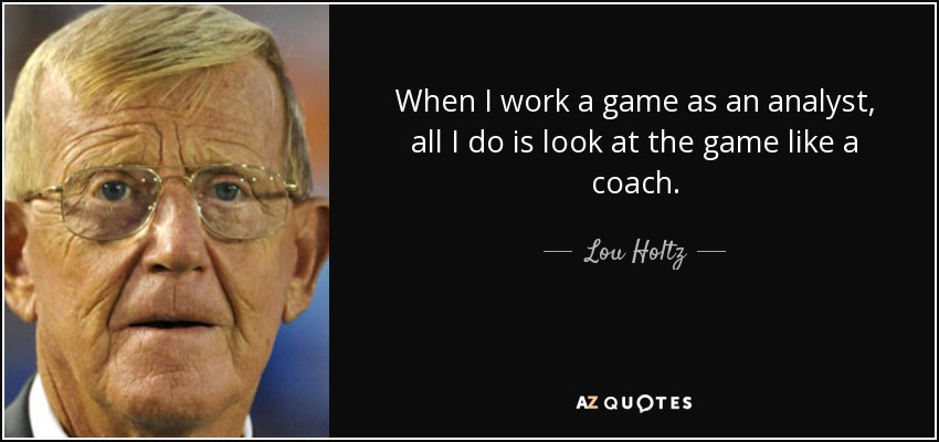 When I work a game as an analyst, all I do is look at the game like a coach. - Lou Holtz