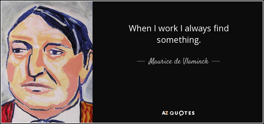 When I work I always find something. - Maurice de Vlaminck