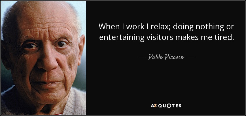 When I work I relax; doing nothing or entertaining visitors makes me tired. - Pablo Picasso