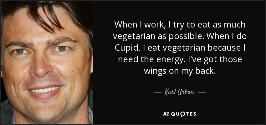 When I work, I try to eat as much vegetarian as possible. When I do Cupid, I eat vegetarian because I need the energy. I've got those wings on my back. - Karl Urban