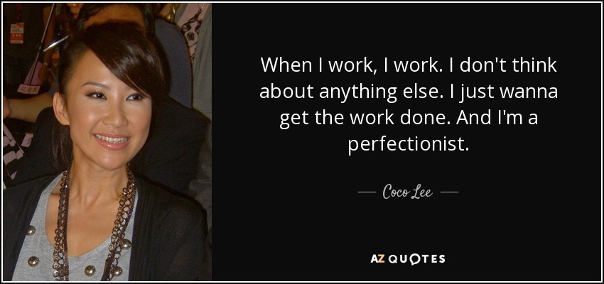 When I work, I work. I don't think about anything else. I just wanna get the work done. And I'm a perfectionist. - Coco Lee