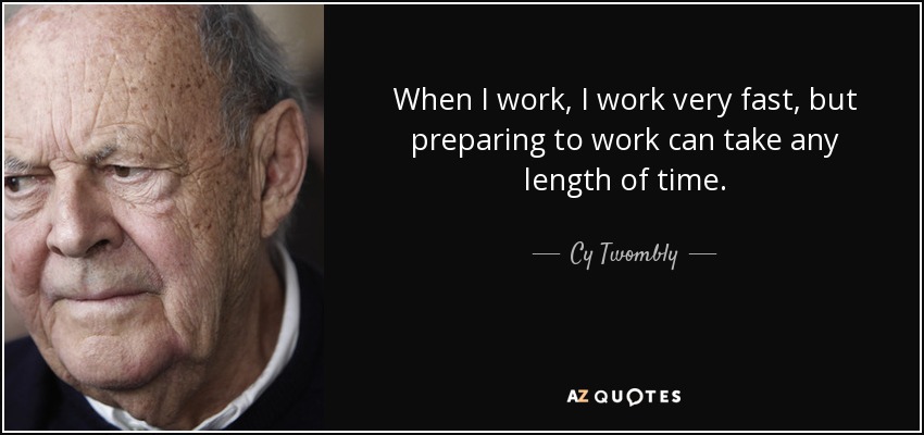 When I work, I work very fast, but preparing to work can take any length of time. - Cy Twombly