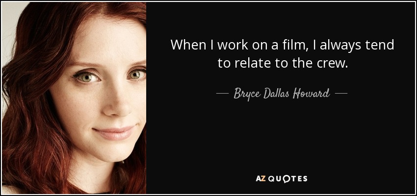 When I work on a film, I always tend to relate to the crew. - Bryce Dallas Howard