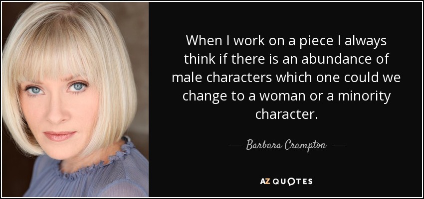 When I work on a piece I always think if there is an abundance of male characters which one could we change to a woman or a minority character. - Barbara Crampton