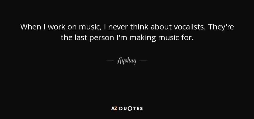 When I work on music, I never think about vocalists. They're the last person I'm making music for. - Ayshay