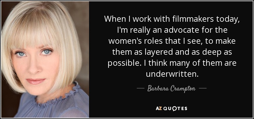 When I work with filmmakers today, I'm really an advocate for the women's roles that I see, to make them as layered and as deep as possible. I think many of them are underwritten. - Barbara Crampton