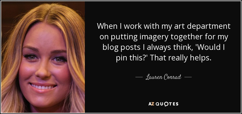 When I work with my art department on putting imagery together for my blog posts I always think, 'Would I pin this?' That really helps. - Lauren Conrad