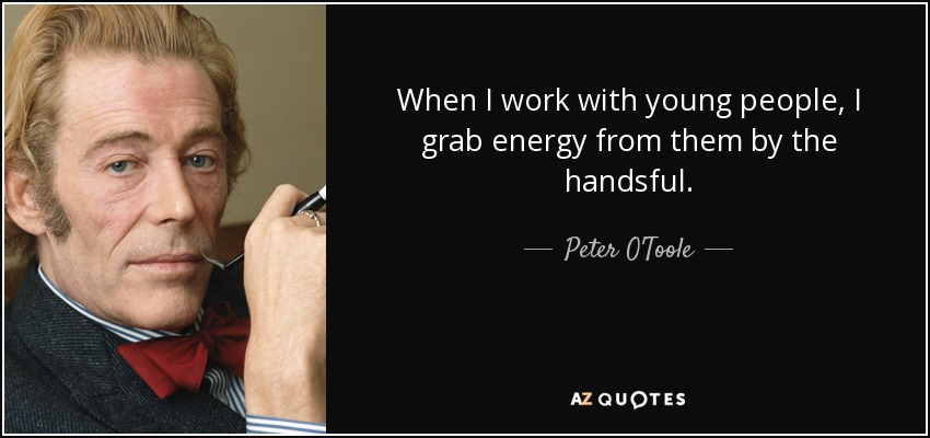 When I work with young people, I grab energy from them by the handsful. - Peter O'Toole