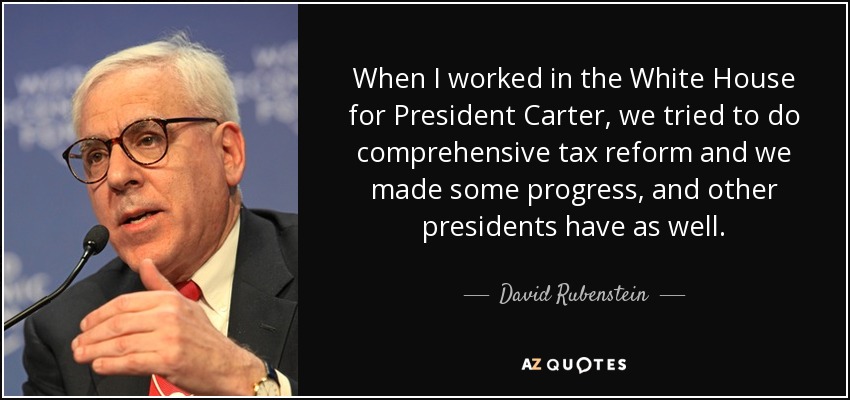 When I worked in the White House for President Carter, we tried to do comprehensive tax reform and we made some progress, and other presidents have as well. - David Rubenstein