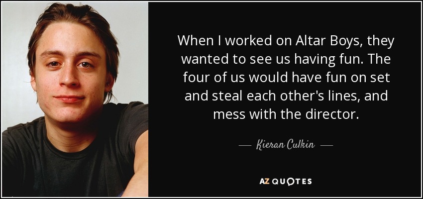 When I worked on Altar Boys, they wanted to see us having fun. The four of us would have fun on set and steal each other's lines, and mess with the director. - Kieran Culkin