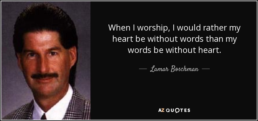 When I worship, I would rather my heart be without words than my words be without heart. - Lamar Boschman