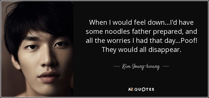 When I would feel down...I'd have some noodles father prepared, and all the worries I had that day...Poof! They would all disappear. - Kim Young-kwang