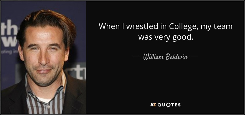 When I wrestled in College, my team was very good. - William Baldwin