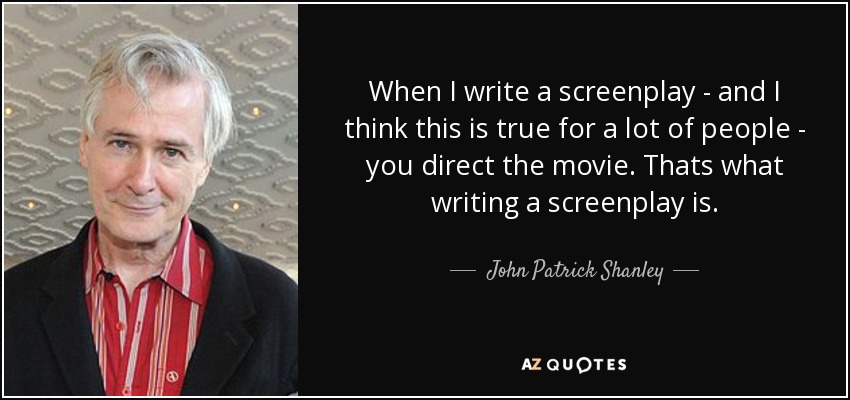 When I write a screenplay - and I think this is true for a lot of people - you direct the movie. Thats what writing a screenplay is. - John Patrick Shanley